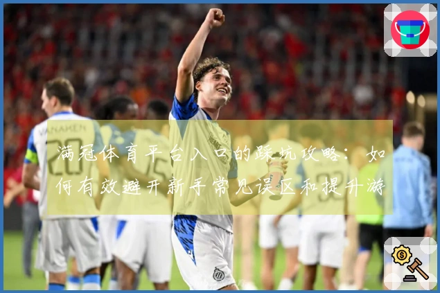 满冠体育平台入口的踩坑攻略：如何有效避开新手常见误区和提升游戏体验
