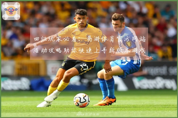 回归玩家必看：易游体育官方网站活动攻略助你快速上手新版本游戏体验