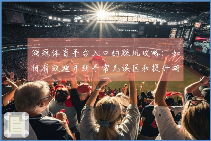 满冠体育平台入口的踩坑攻略：如何有效避开新手常见误区和提升游戏体验