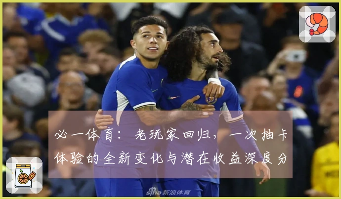 必一体育：老玩家回归，一次抽卡体验的全新变化与潜在收益深度分享