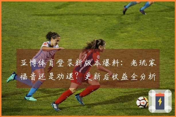 亚博体育登录新版本爆料：老玩家福音还是劝退？更新后收益全分析！