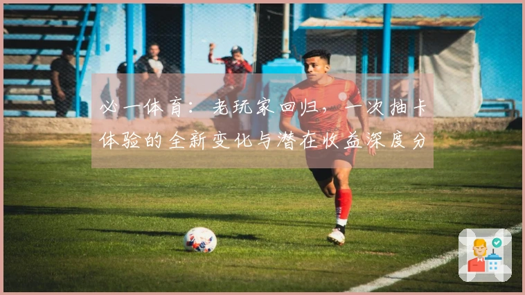 必一体育：老玩家回归，一次抽卡体验的全新变化与潜在收益深度分享