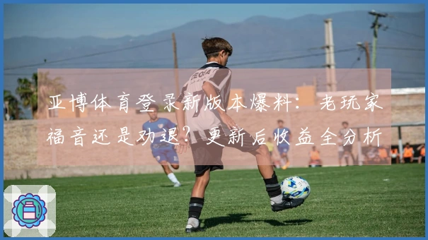 亚博体育登录新版本爆料：老玩家福音还是劝退？更新后收益全分析！