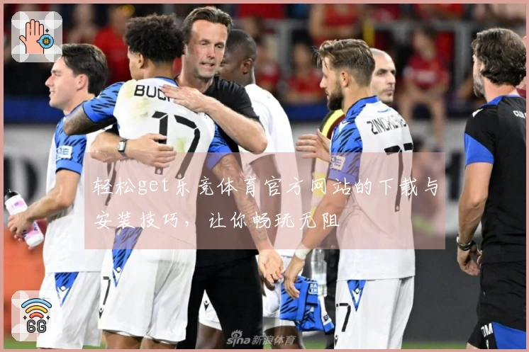 轻松get乐竞体育官方网站的下载与安装技巧，让你畅玩无阻